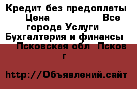 Кредит без предоплаты.  › Цена ­ 1 500 000 - Все города Услуги » Бухгалтерия и финансы   . Псковская обл.,Псков г.